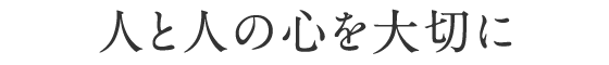 人と人の心を大切に